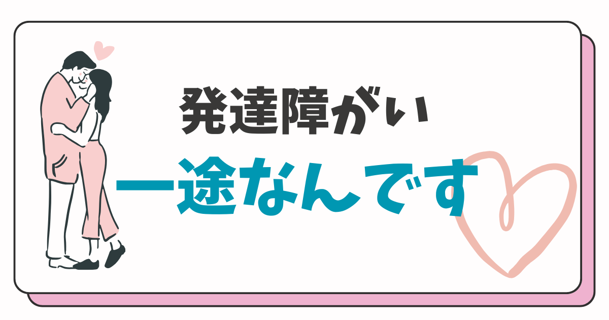 女性と男性がだきあってるイラストで発達障がい一途なんです　って書いてある